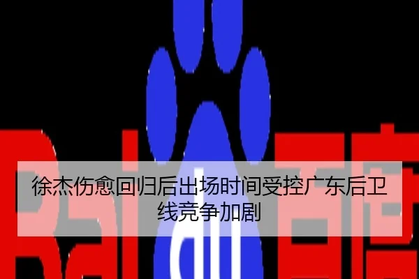 徐杰伤愈回归后出场时间受控广东后卫线竞争加剧