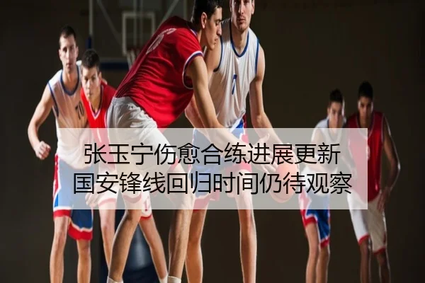 张玉宁伤愈合练进展更新 国安锋线回归时间仍待观察