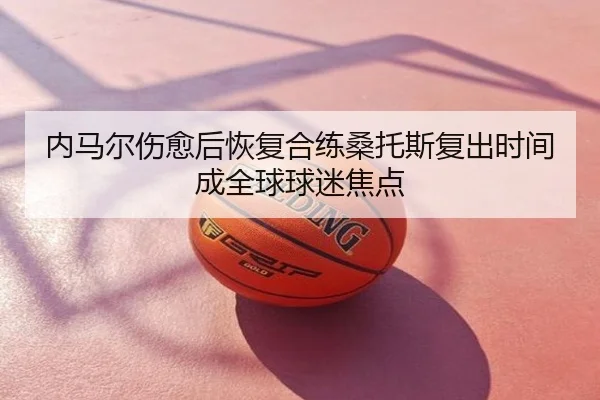 内马尔伤愈后恢复合练桑托斯复出时间成全球球迷焦点