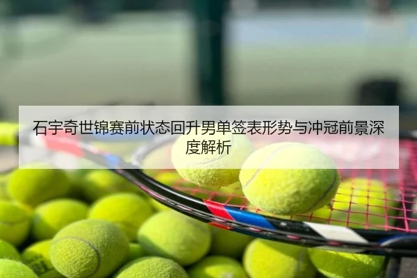石宇奇世锦赛前状态回升男单签表形势与冲冠前景深度解析