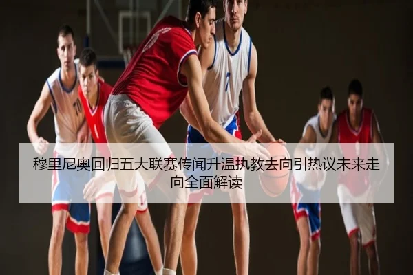 穆里尼奥回归五大联赛传闻升温执教去向引热议未来走向全面解读