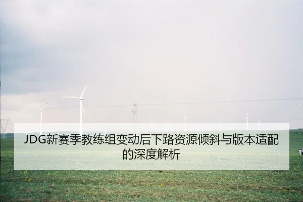 JDG新赛季教练组变动后下路资源倾斜与版本适配的深度解析