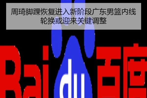 周琦脚踝恢复进入新阶段广东男篮内线轮换或迎来关键调整