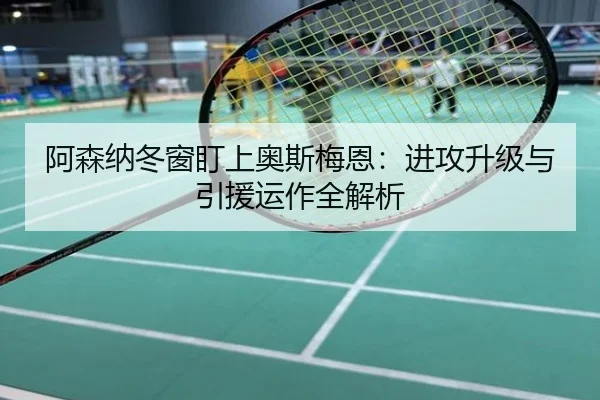 阿森纳冬窗盯上奥斯梅恩：进攻升级与引援运作全解析